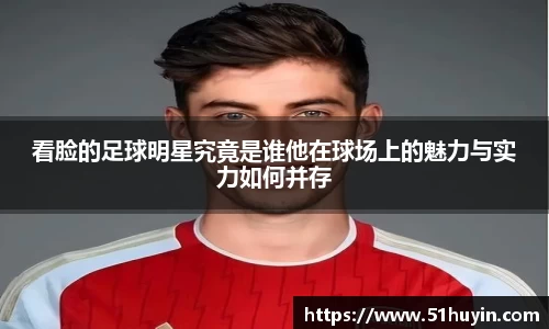 看脸的足球明星究竟是谁他在球场上的魅力与实力如何并存